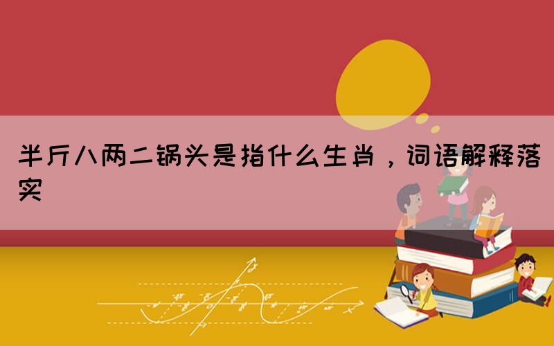 半斤八兩二鍋頭是指什么生肖，詞語解釋落實