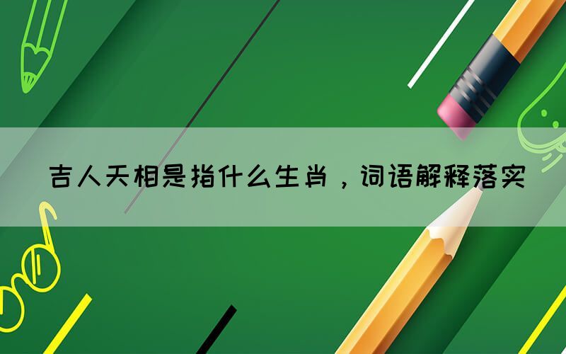 吉人天相是指什么生肖，詞語解釋落實