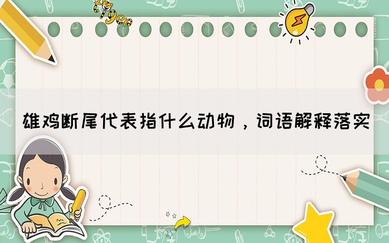 雄雞斷尾代表指什么動物，詞語解釋落實