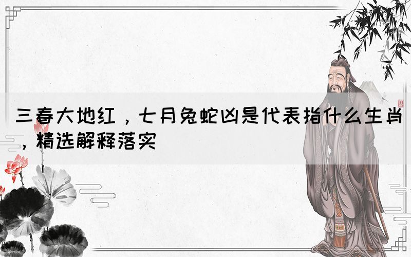 三春大地紅，七月兔蛇兇是代表指什么生肖，精選解釋落實