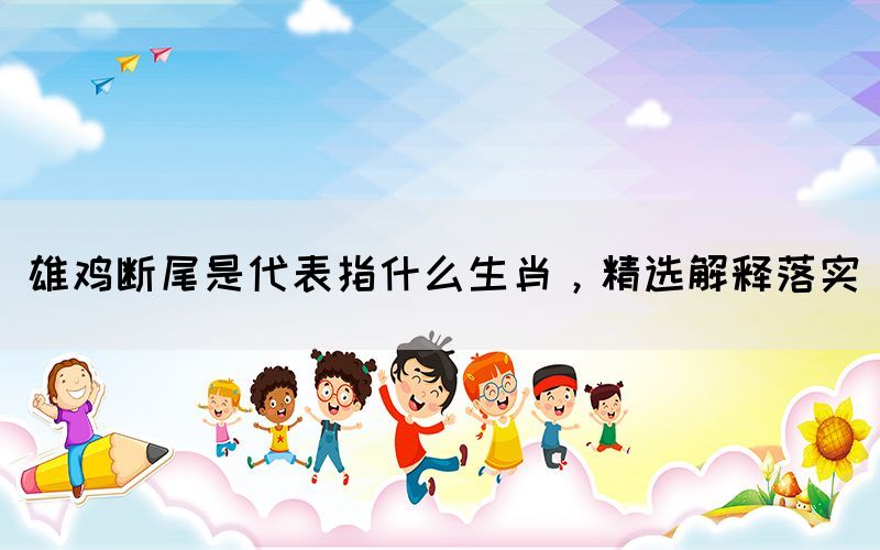 雄雞斷尾是代表指什么生肖，精選解釋落實