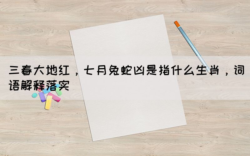 三春大地紅，七月兔蛇兇是指什么生肖，詞語解釋落實