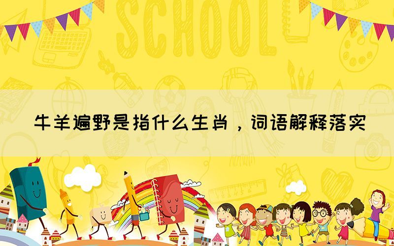 牛羊遍野是指什么生肖，詞語解釋落實