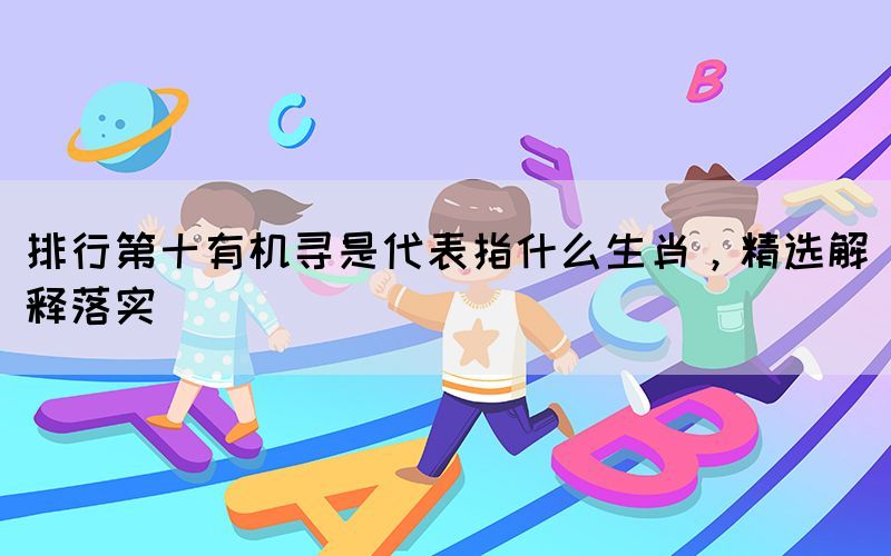 排行第十有機尋是代表指什么生肖，精選解釋落實
