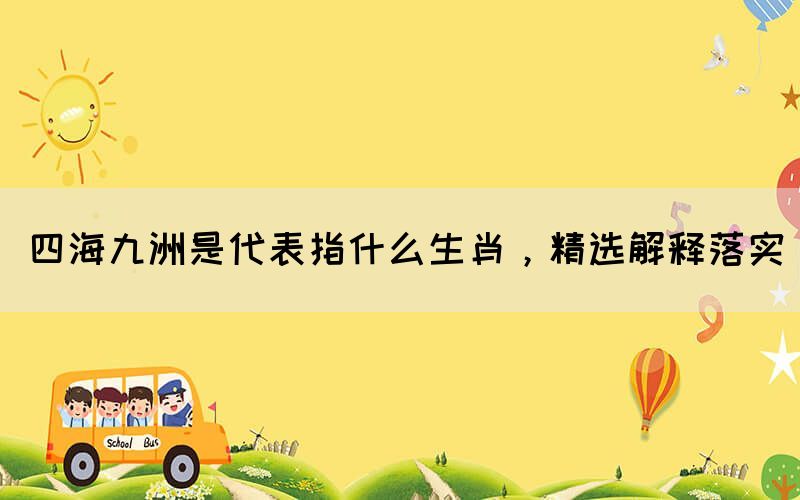 四海九洲是代表指什么生肖，精選解釋落實