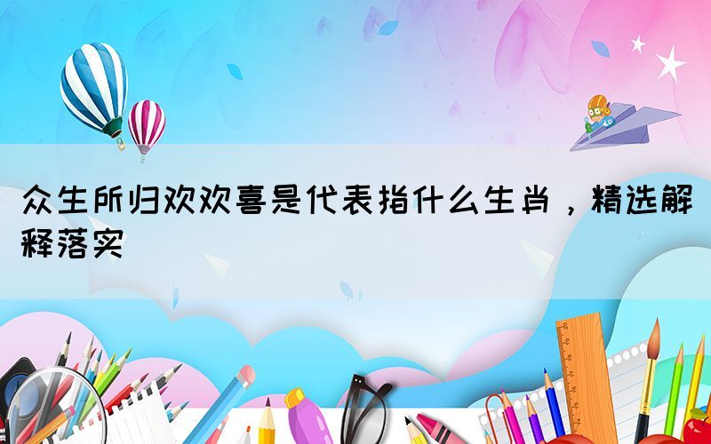 眾生所歸歡歡喜是代表指什么生肖，精選解釋落實