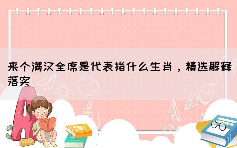 來個滿漢全席是代表指什么生肖，精選解釋落實