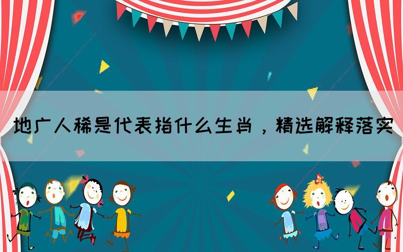 地廣人稀是代表指什么生肖，精選解釋落實