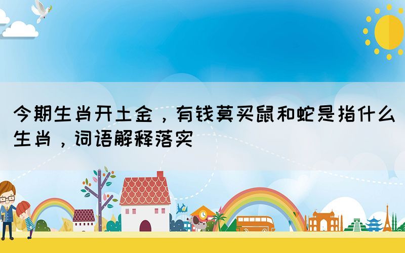 今期生肖開土金，有錢莫買鼠和蛇是指什么生肖，詞語解釋落實