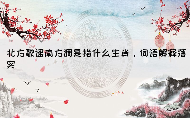 北方歌謠南方調是指什么生肖，詞語解釋落實