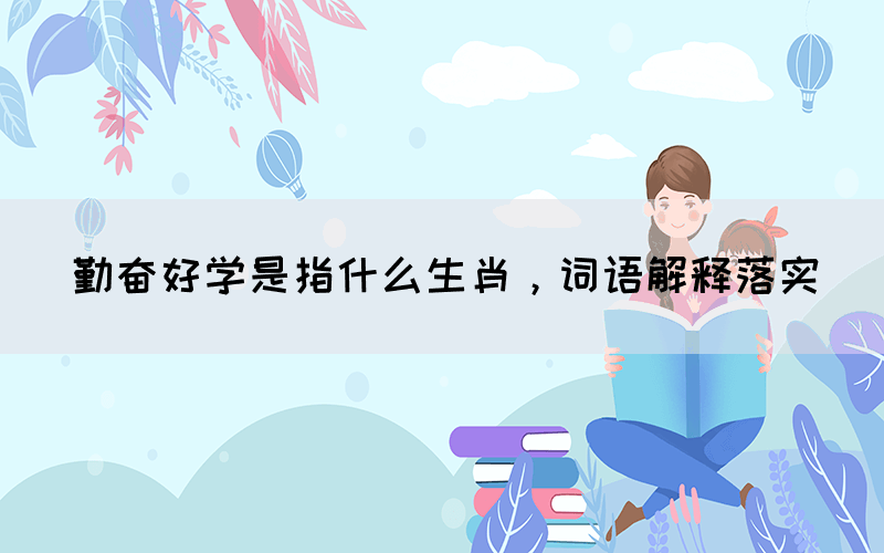 勤奮好學是指什么生肖，詞語解釋落實