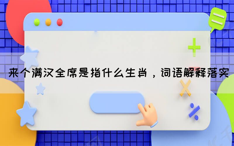 來個滿漢全席是指什么生肖，詞語解釋落實