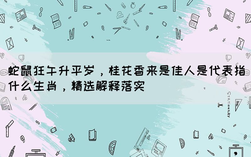 蛇鼠狂午升平歲，桂花香來是佳人是代表指什么生肖，精選解釋落實