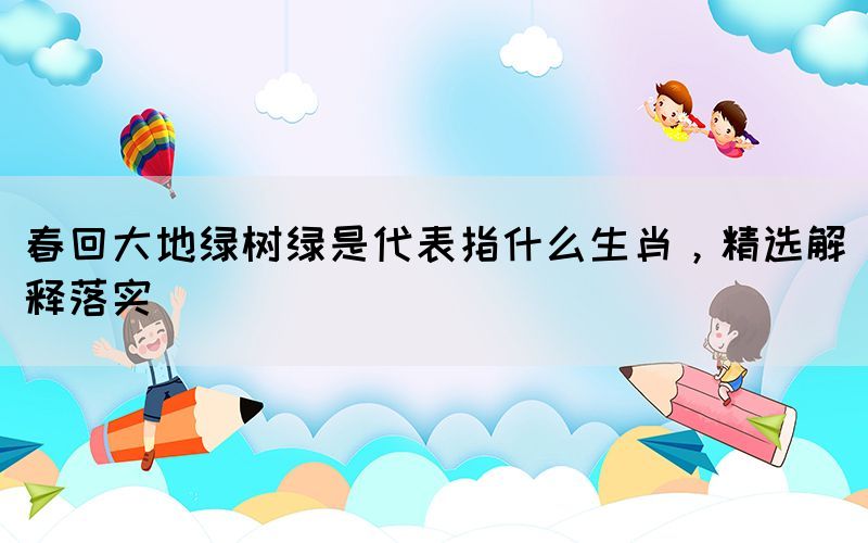春回大地綠樹綠是代表指什么生肖，精選解釋落實