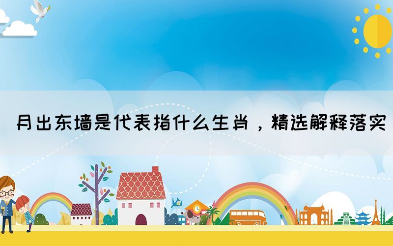 月出東墻是代表指什么生肖，精選解釋落實