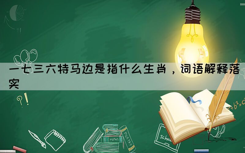 一七三六特馬邊是指什么生肖，詞語解釋落實