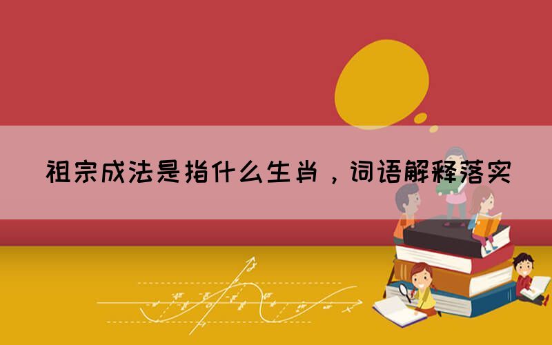 祖宗成法是指什么生肖，詞語解釋落實