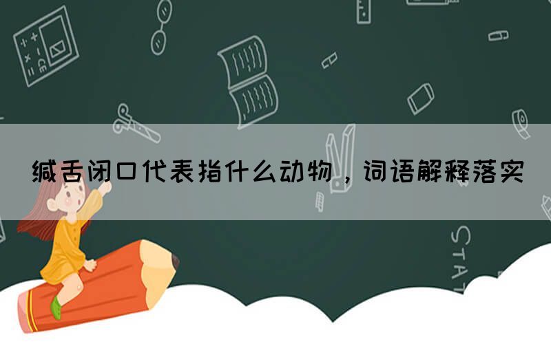 緘舌閉口代表指什么動物，詞語解釋落實