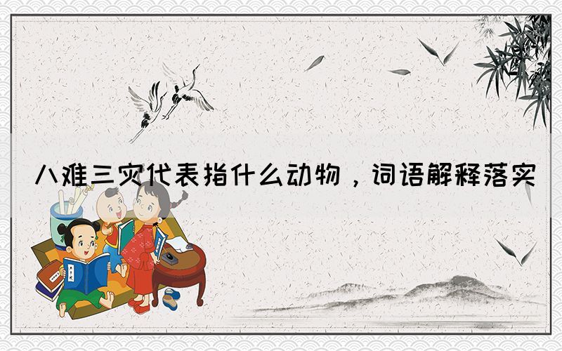 八難三災代表指什么動物，詞語解釋落實