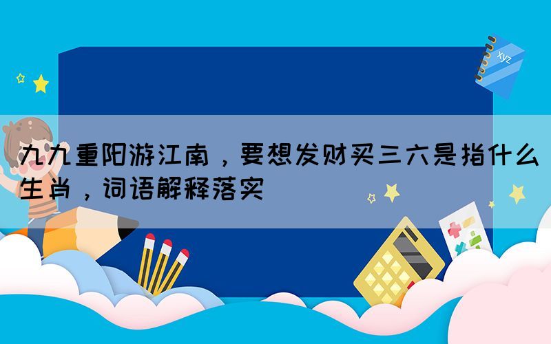 九九重陽游江南，要想發(fā)財買三六是指什么生肖，詞語解釋落實