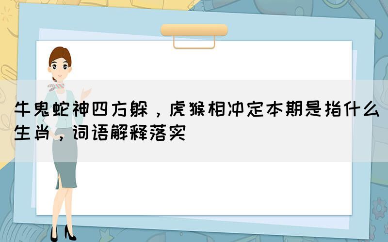 牛鬼蛇神四方躲，虎猴相沖定本期是指什么生肖，詞語解釋落實(shí)