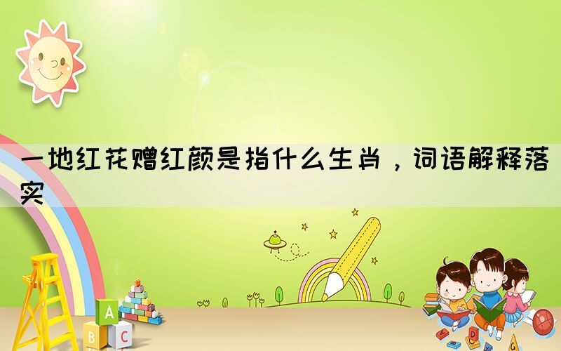 一地紅花贈(zèng)紅顏是指什么生肖，詞語解釋落實(shí)
