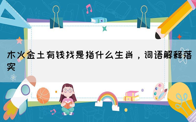 木火金土有錢找是指什么生肖，詞語解釋落實(shí)