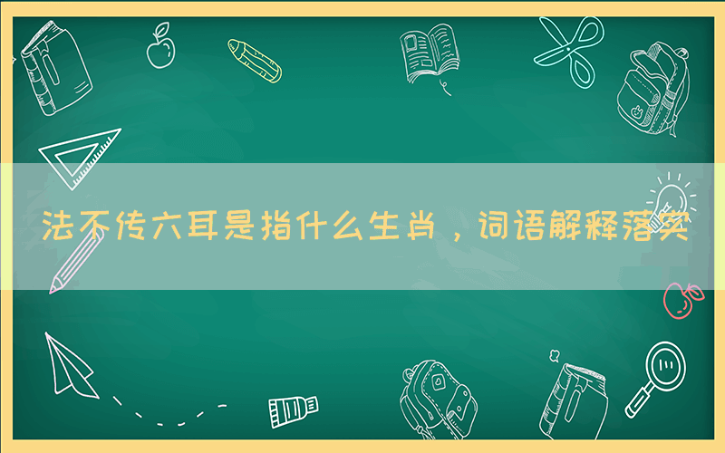 法不傳六耳是指什么生肖，詞語解釋落實(shí)
