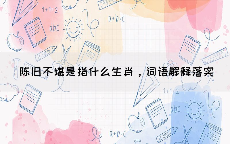 陳舊不堪是指什么生肖，詞語解釋落實(shí)