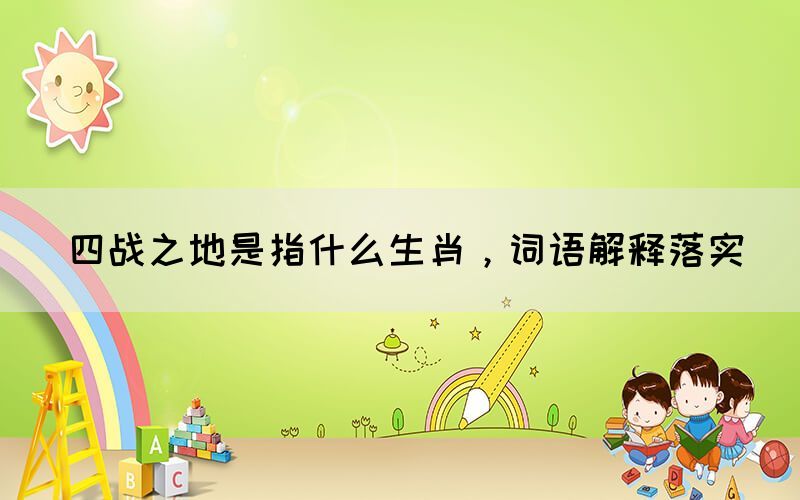 四戰(zhàn)之地是指什么生肖，詞語解釋落實(shí)