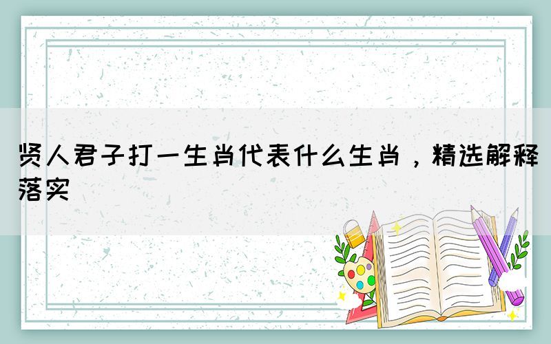 賢人君子打一生肖代表什么生肖，精選解釋落實(shí)