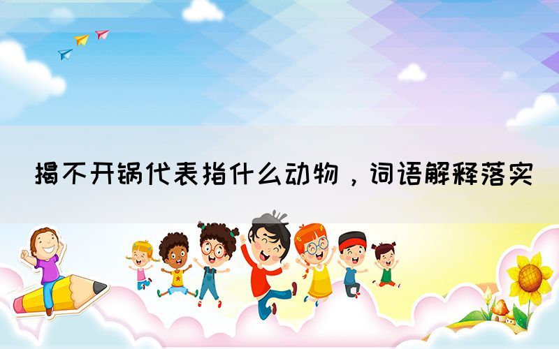 揭不開鍋代表指什么動(dòng)物，詞語解釋落實(shí)