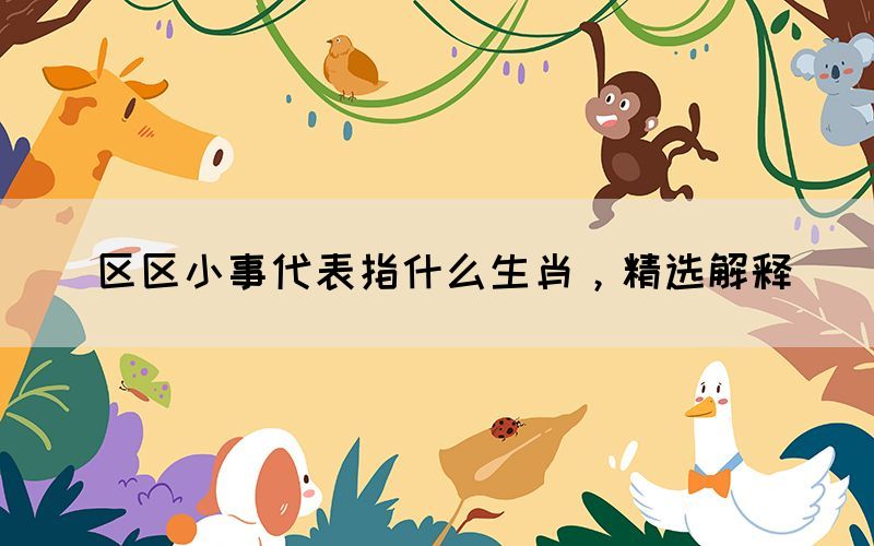 區(qū)區(qū)小事代表指什么生肖，精選解釋