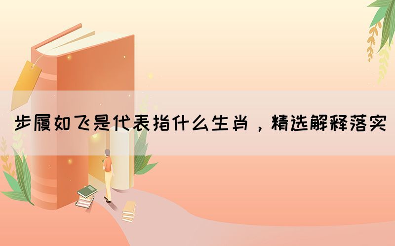 步履如飛是代表指什么生肖，精選解釋落實(shí)