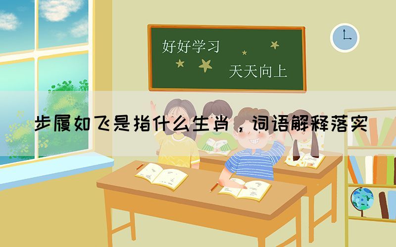 步履如飛是指什么生肖，詞語(yǔ)解釋落實(shí)