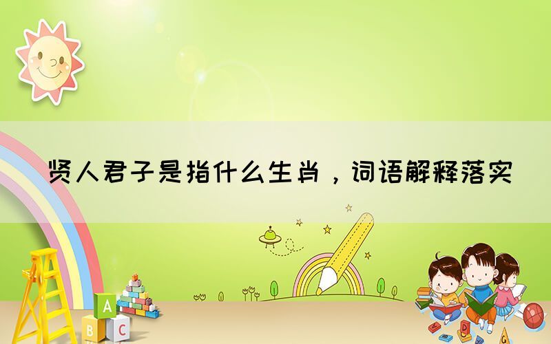 賢人君子是指什么生肖，詞語(yǔ)解釋落實(shí)