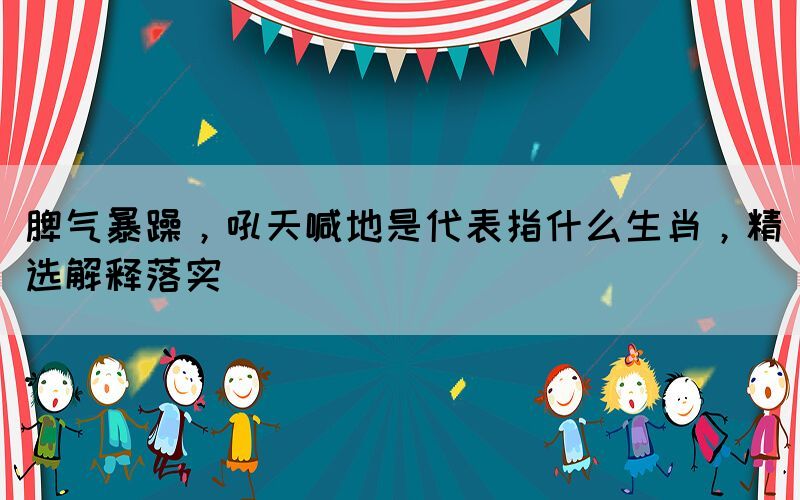 脾氣暴躁，吼天喊地是代表指什么生肖，精選解釋落實(shí)