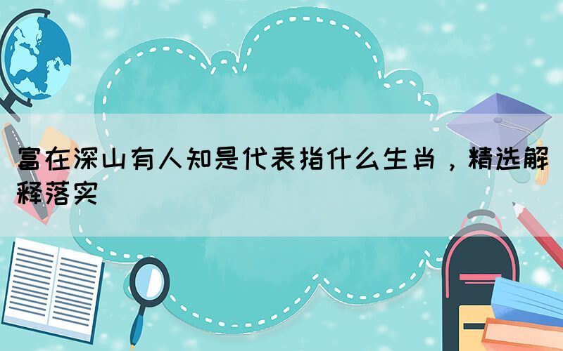 富在深山有人知是代表指什么生肖，精選解釋落實(shí)