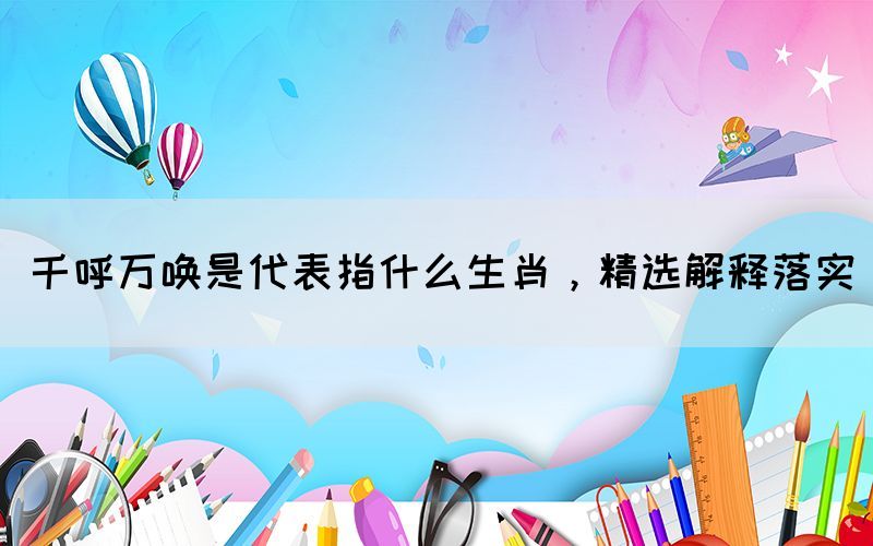 千呼萬(wàn)喚是代表指什么生肖，精選解釋落實(shí)