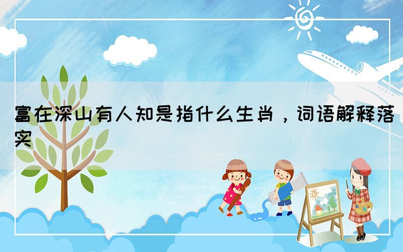 富在深山有人知是指什么生肖，詞語(yǔ)解釋落實(shí)