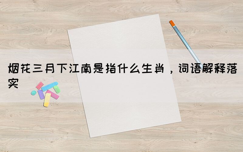 煙花三月下江南是指什么生肖，詞語(yǔ)解釋落實(shí)
