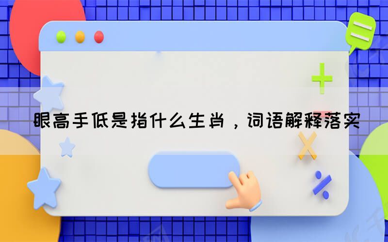 眼高手低是指什么生肖，詞語(yǔ)解釋落實(shí)
