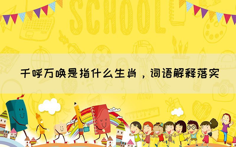 千呼萬(wàn)喚是指什么生肖，詞語(yǔ)解釋落實(shí)