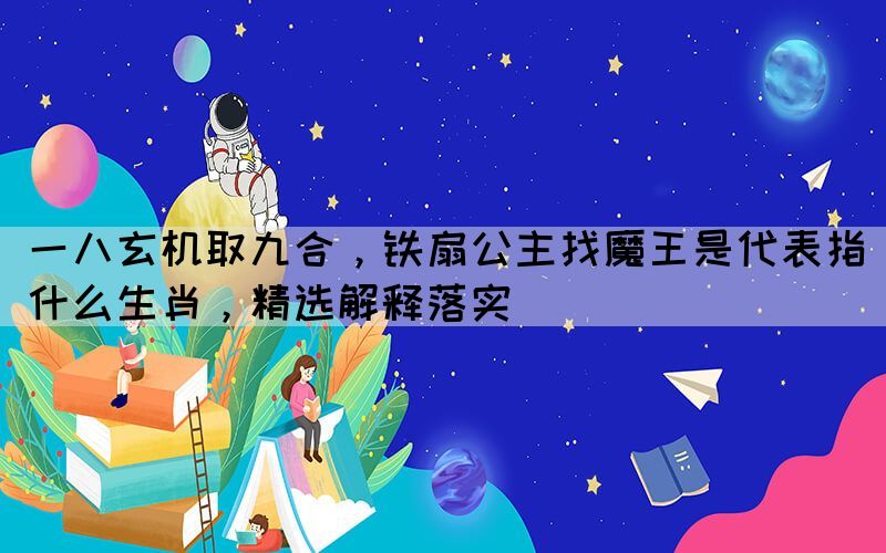 一八玄機(jī)取九合，鐵扇公主找魔王是代表指什么生肖，精選解釋落實(shí)