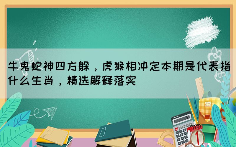 牛鬼蛇神四方躲，虎猴相沖定本期是代表指什么生肖，精選解釋落實(shí)
