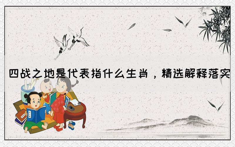 四戰(zhàn)之地是代表指什么生肖，精選解釋落實(shí)