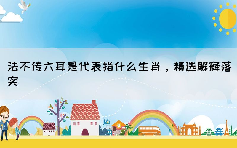法不傳六耳是代表指什么生肖，精選解釋落實(shí)
