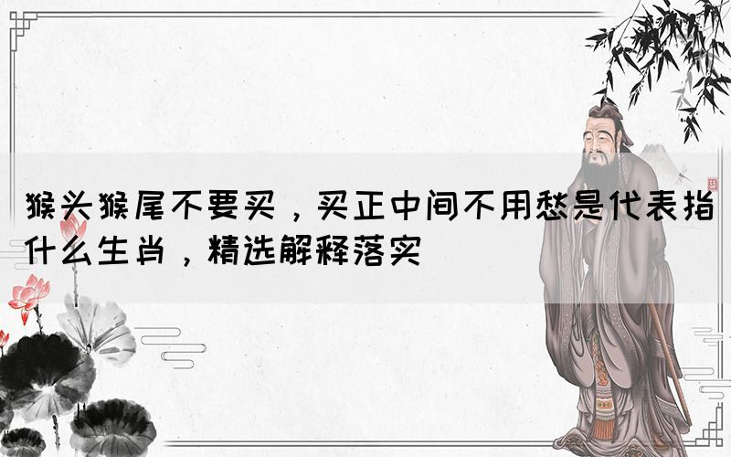 猴頭猴尾不要買(mǎi)，買(mǎi)正中間不用愁是代表指什么生肖，精選解釋落實(shí)