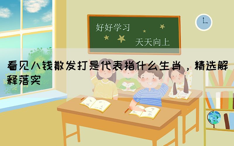 看見(jiàn)八錢(qián)散發(fā)打是代表指什么生肖，精選解釋落實(shí)