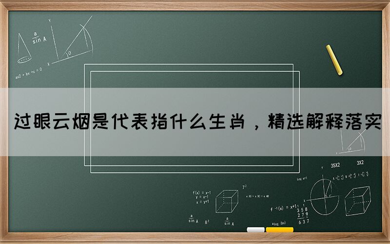 過(guò)眼云煙是代表指什么生肖，精選解釋落實(shí)
